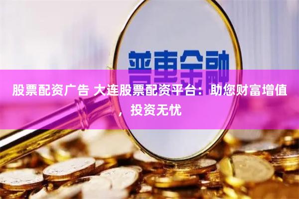 股票配资广告 大连股票配资平台：助您财富增值，投资无忧