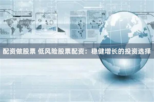 配资做股票 低风险股票配资：稳健增长的投资选择