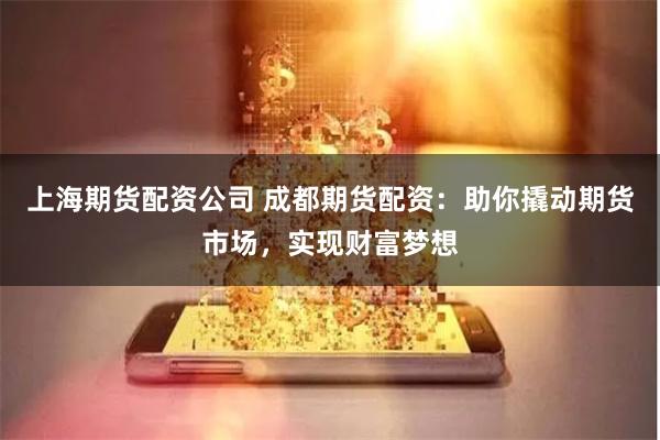 上海期货配资公司 成都期货配资：助你撬动期货市场，实现财富梦想