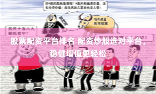 股票配资平台排名 配资炒股选对平台，稳健增值更轻松