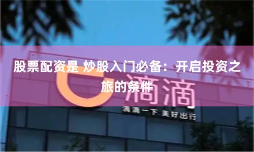 股票配资是 炒股入门必备：开启投资之旅的条件