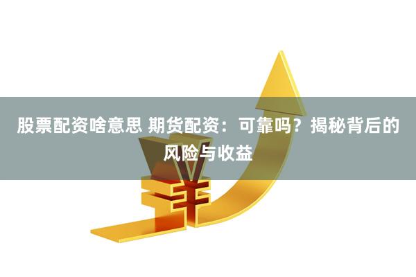 股票配资啥意思 期货配资：可靠吗？揭秘背后的风险与收益