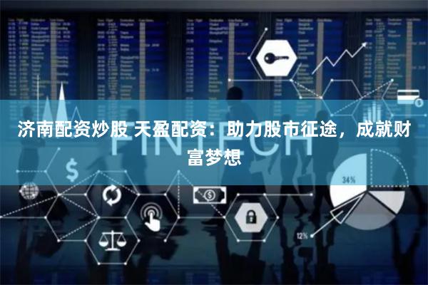 济南配资炒股 天盈配资：助力股市征途，成就财富梦想
