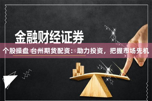 个股操盘 台州期货配资：助力投资，把握市场先机