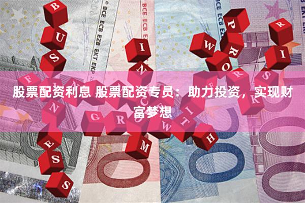 股票配资利息 股票配资专员：助力投资，实现财富梦想