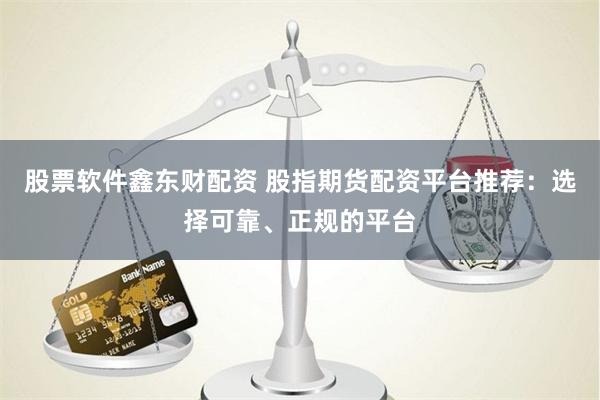 股票软件鑫东财配资 股指期货配资平台推荐：选择可靠、正规的平台