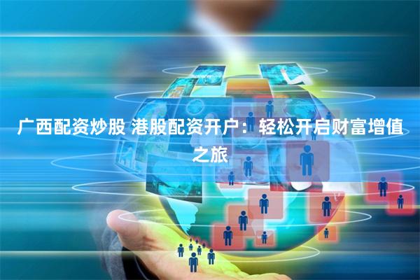 广西配资炒股 港股配资开户：轻松开启财富增值之旅
