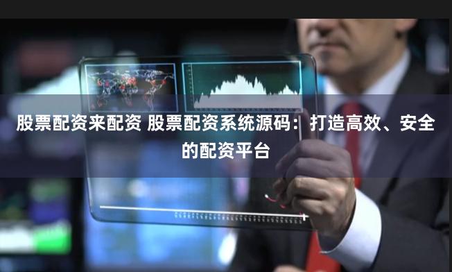 股票配资来配资 股票配资系统源码：打造高效、安全的配资平台