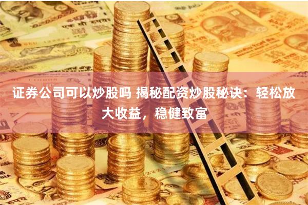 证券公司可以炒股吗 揭秘配资炒股秘诀：轻松放大收益，稳健致富