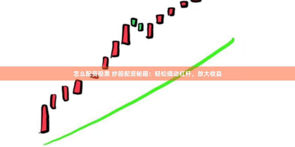怎么配资股票 炒股配资秘籍：轻松撬动杠杆，放大收益