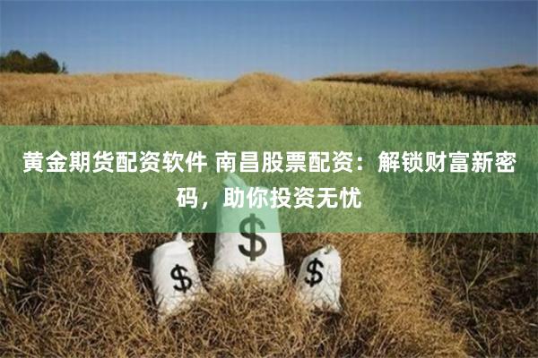 黄金期货配资软件 南昌股票配资：解锁财富新密码，助你投资无忧