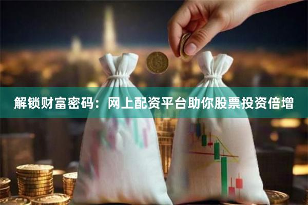 解锁财富密码：网上配资平台助你股票投资倍增