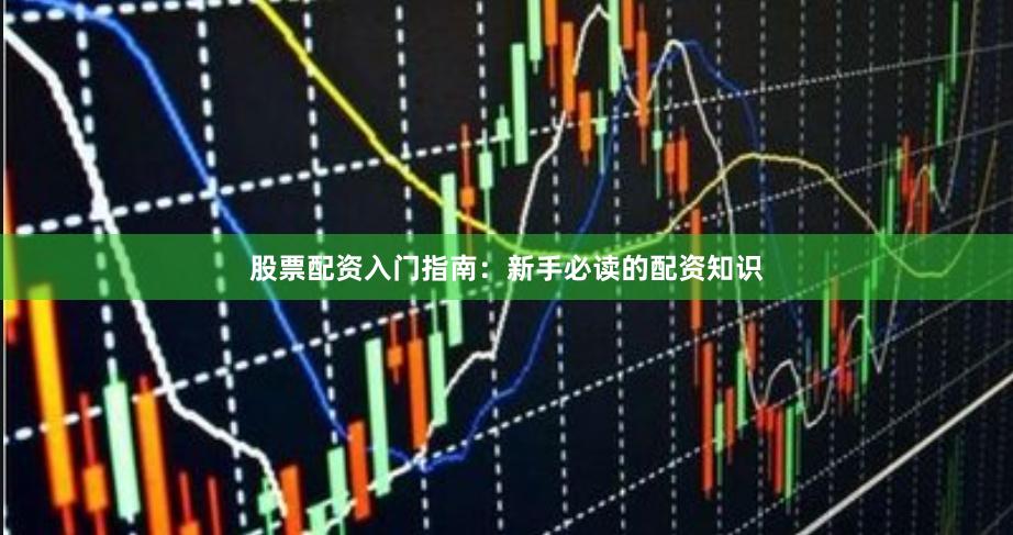 股票配资入门指南：新手必读的配资知识