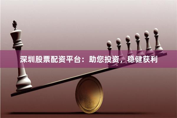 深圳股票配资平台：助您投资，稳健获利