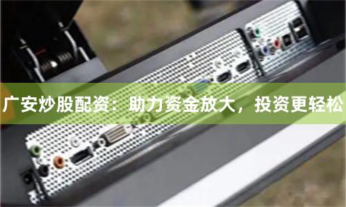 广安炒股配资：助力资金放大，投资更轻松
