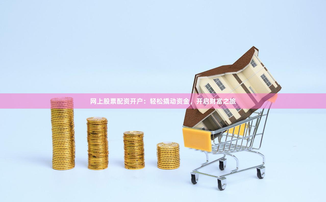 网上股票配资开户：轻松撬动资金，开启财富之旅