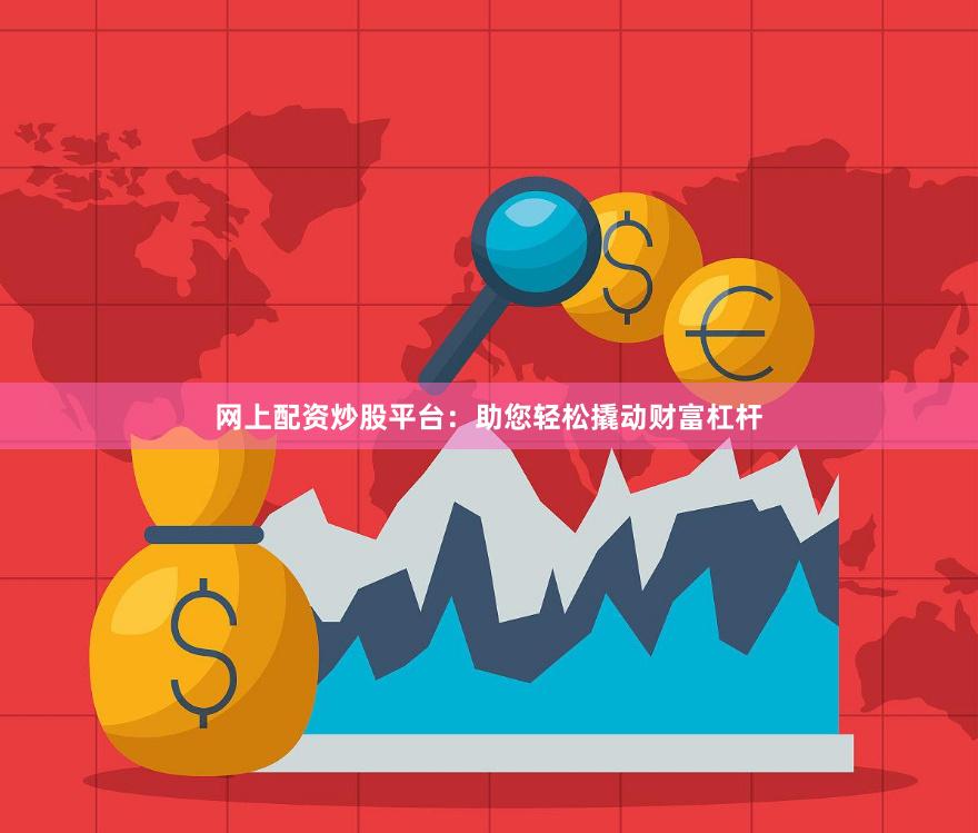 网上配资炒股平台：助您轻松撬动财富杠杆