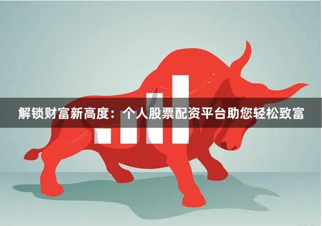 解锁财富新高度：个人股票配资平台助您轻松致富