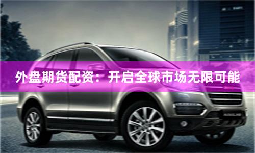 外盘期货配资：开启全球市场无限可能