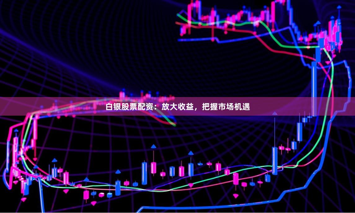 白银股票配资：放大收益，把握市场机遇
