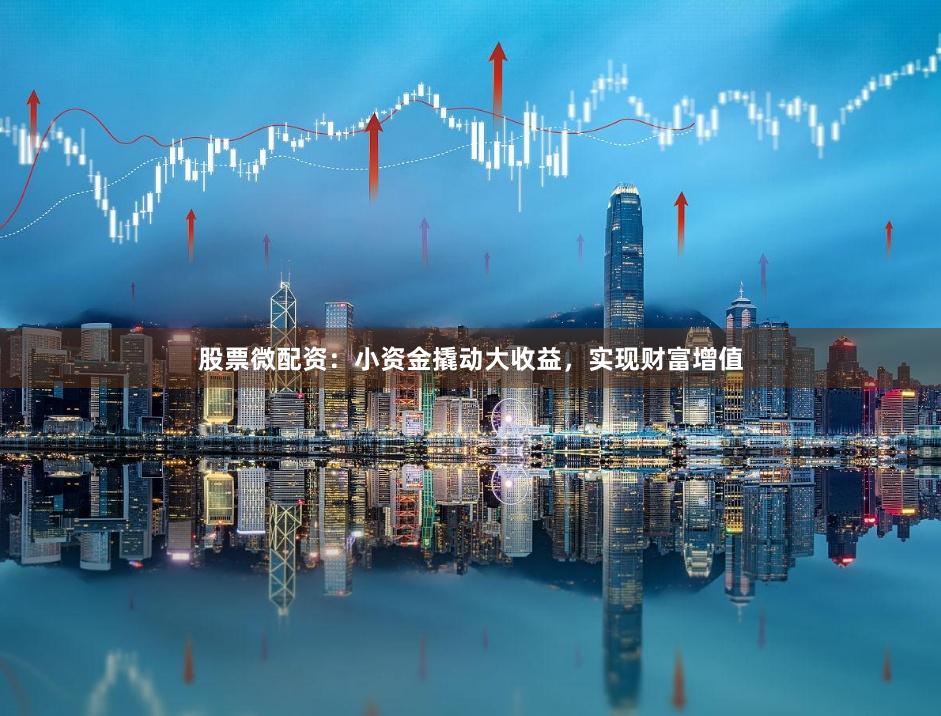 股票微配资：小资金撬动大收益，实现财富增值