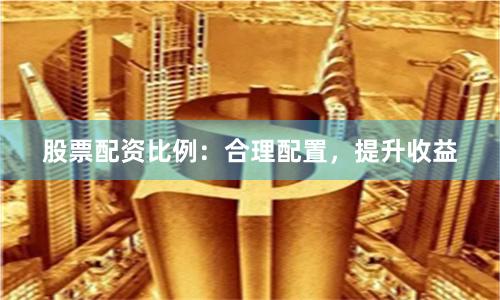股票配资比例：合理配置，提升收益