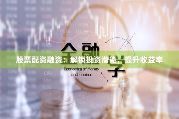 股票配资融资：解锁投资潜能，提升收益率