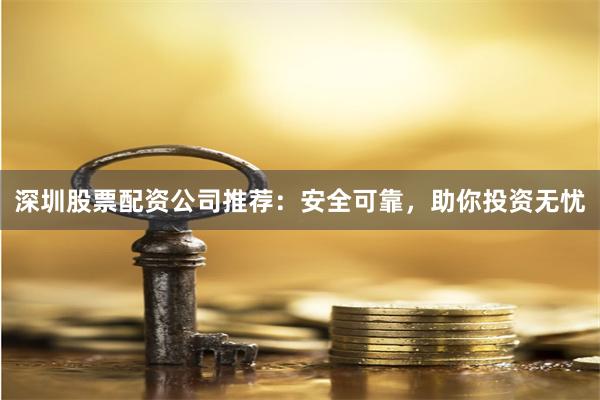 深圳股票配资公司推荐：安全可靠，助你投资无忧