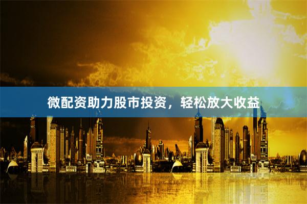 微配资助力股市投资，轻松放大收益