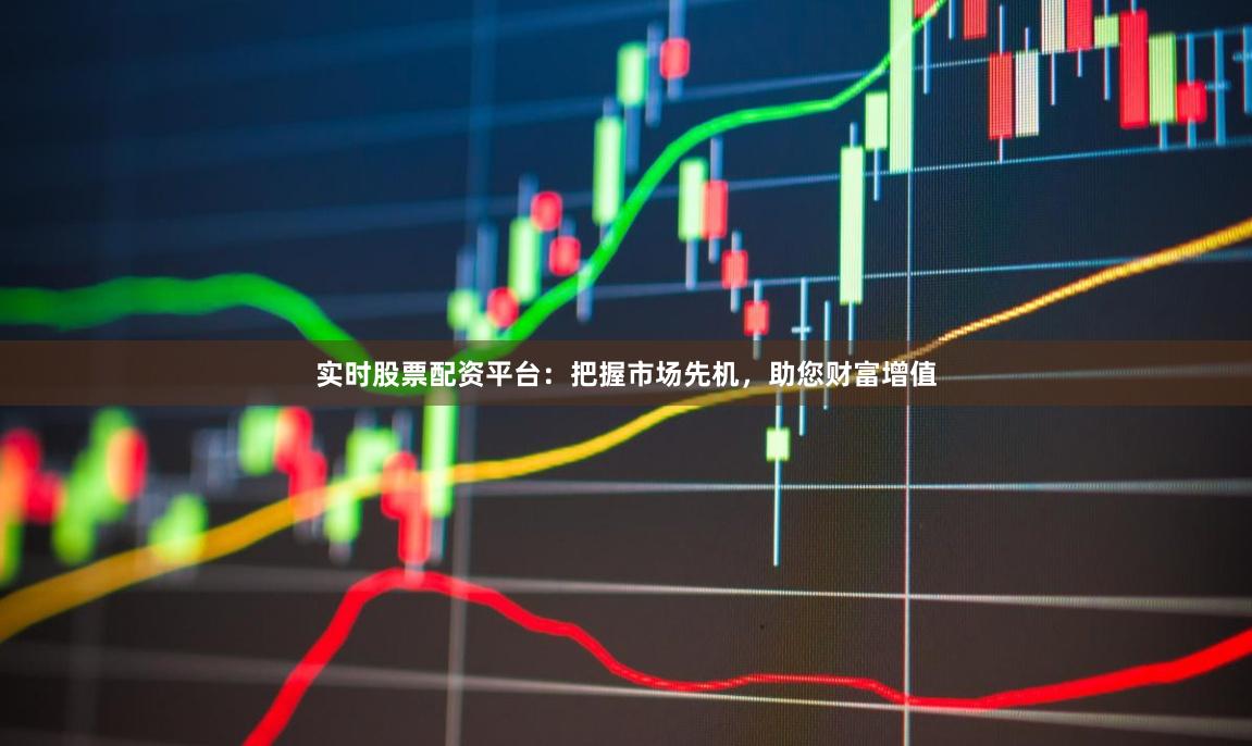 实时股票配资平台：把握市场先机，助您财富增值