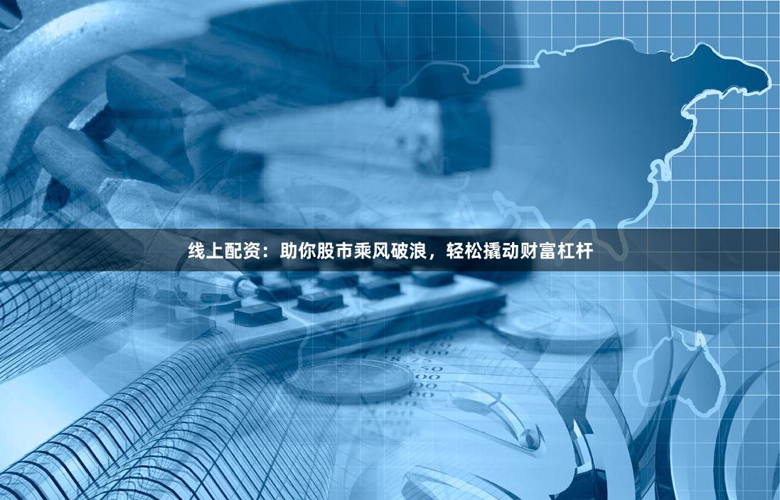 线上配资：助你股市乘风破浪，轻松撬动财富杠杆