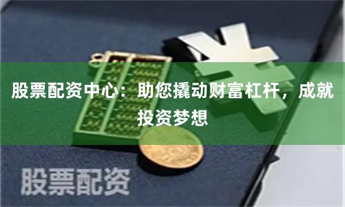 股票配资中心：助您撬动财富杠杆，成就投资梦想