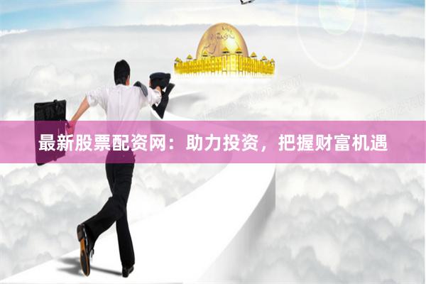 最新股票配资网：助力投资，把握财富机遇