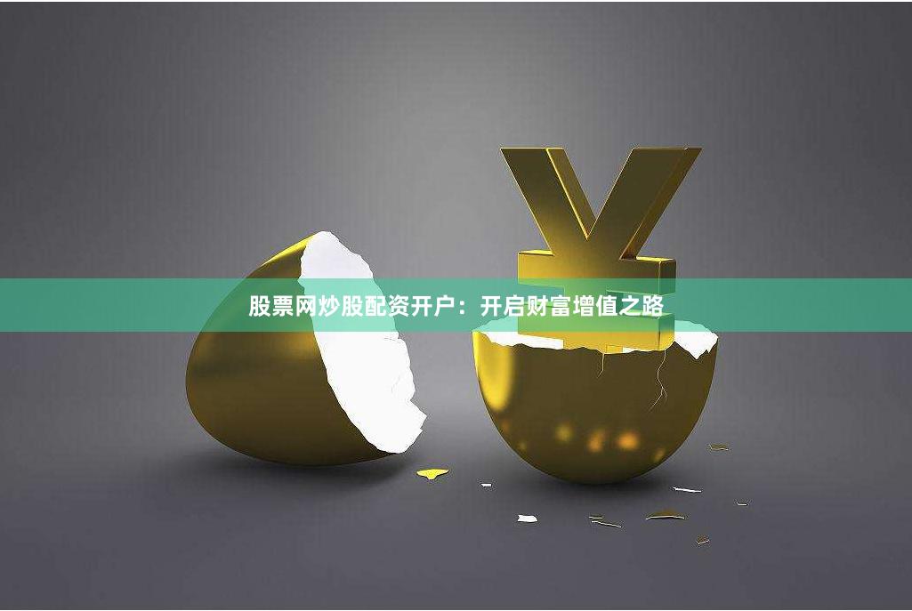 股票网炒股配资开户：开启财富增值之路