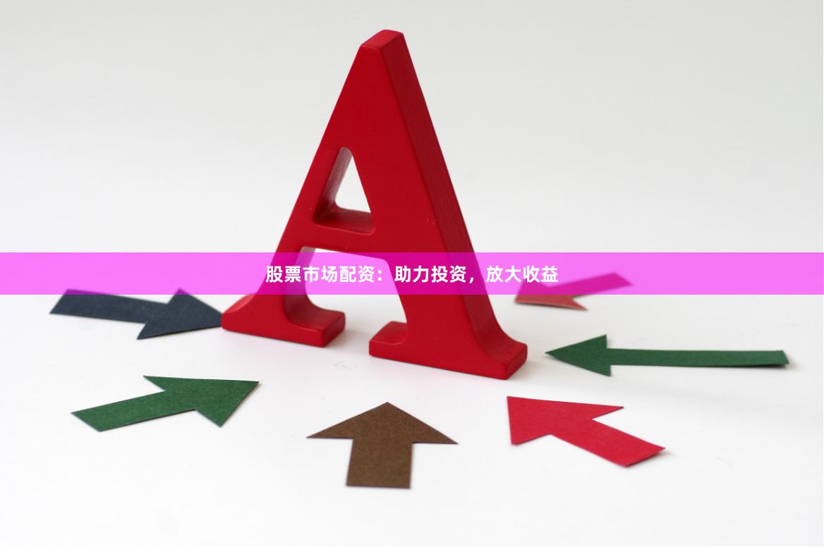 股票市场配资：助力投资，放大收益