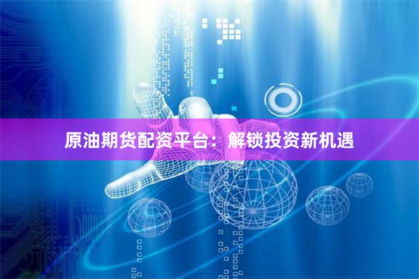 原油期货配资平台：解锁投资新机遇