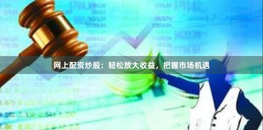 网上配资炒股：轻松放大收益，把握市场机遇