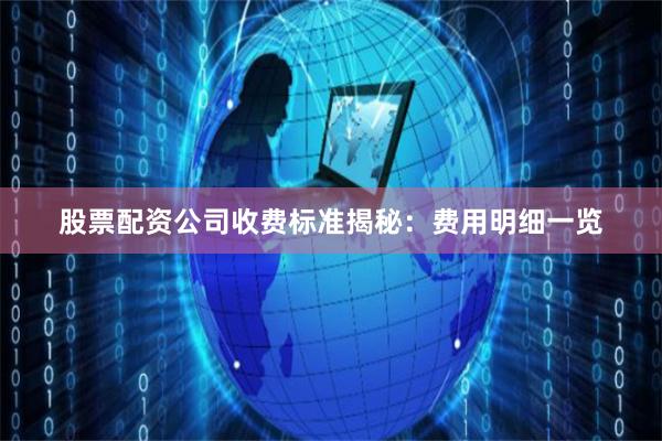 股票配资公司收费标准揭秘：费用明细一览