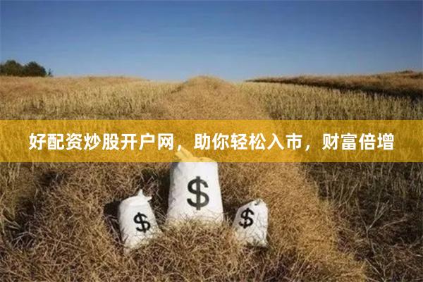好配资炒股开户网，助你轻松入市，财富倍增