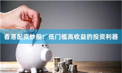 香港配资炒股：低门槛高收益的投资利器