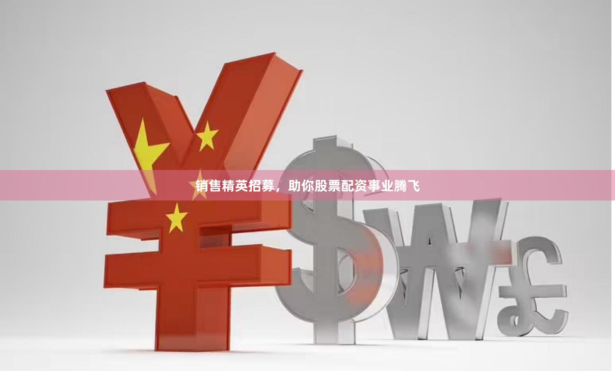 销售精英招募，助你股票配资事业腾飞