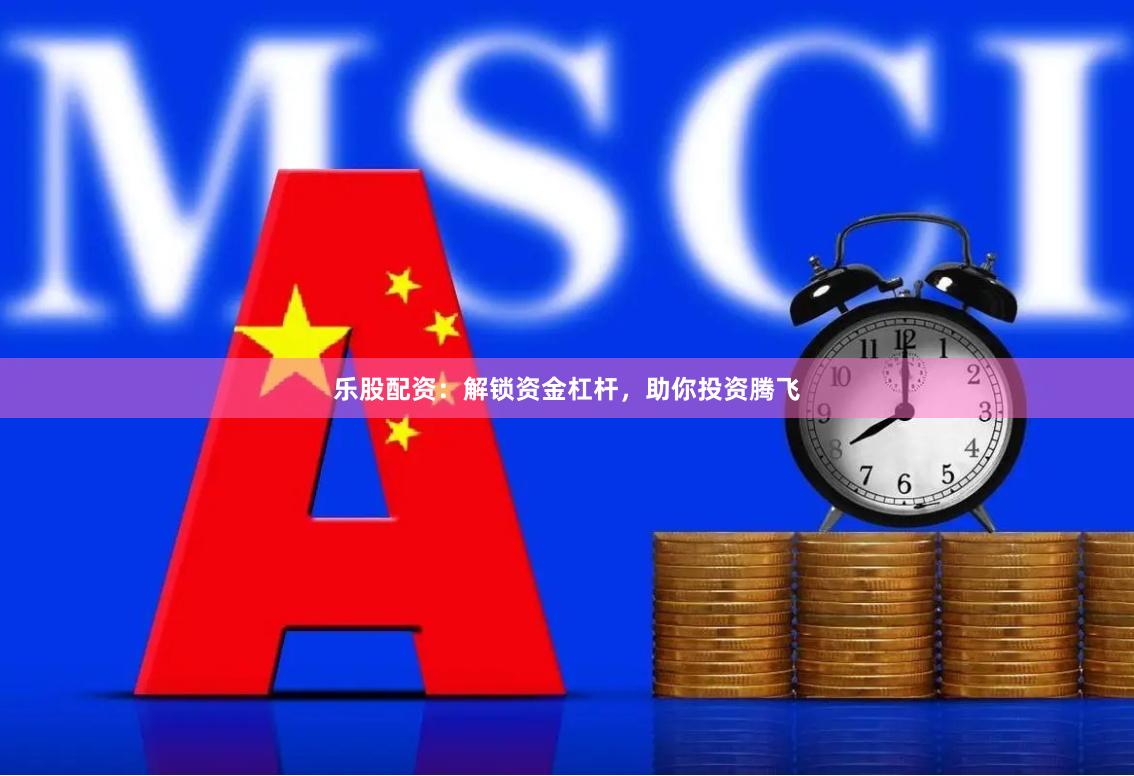 乐股配资：解锁资金杠杆，助你投资腾飞