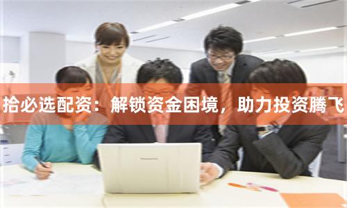 拾必选配资：解锁资金困境，助力投资腾飞