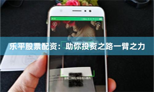 乐平股票配资：助你投资之路一臂之力