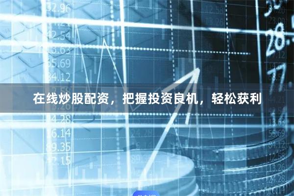 在线炒股配资，把握投资良机，轻松获利