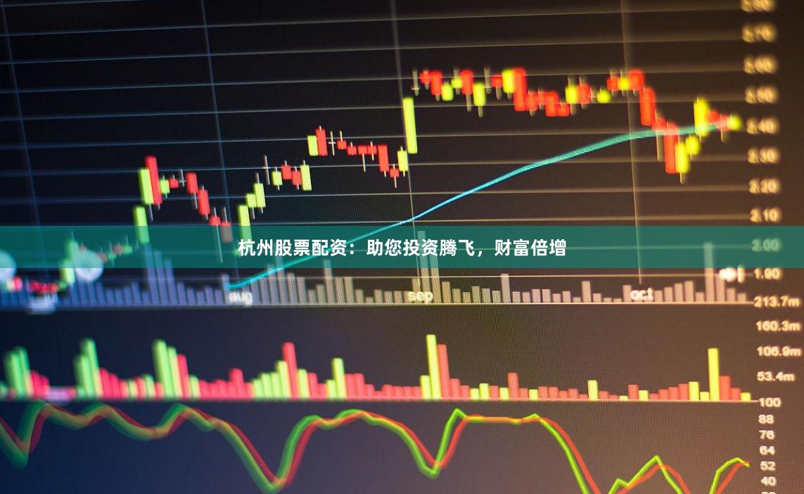 杭州股票配资：助您投资腾飞，财富倍增