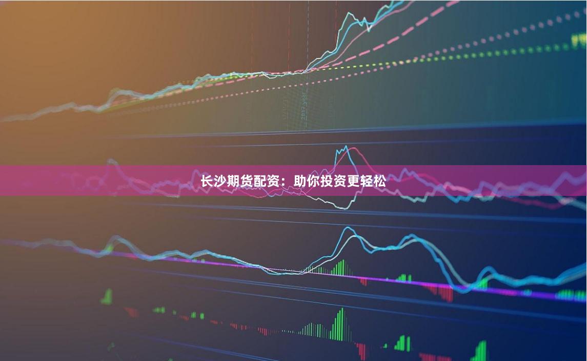 长沙期货配资：助你投资更轻松