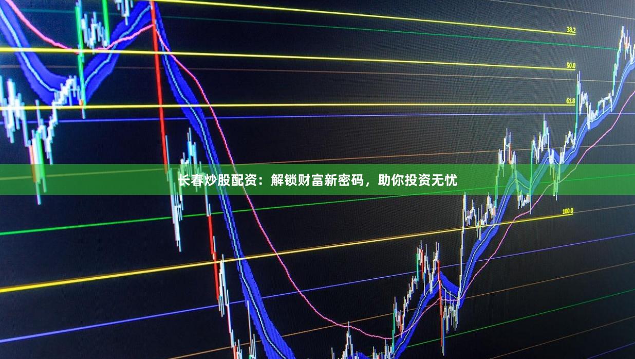 长春炒股配资：解锁财富新密码，助你投资无忧