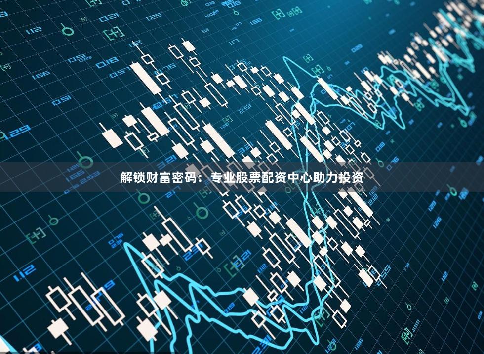 解锁财富密码：专业股票配资中心助力投资