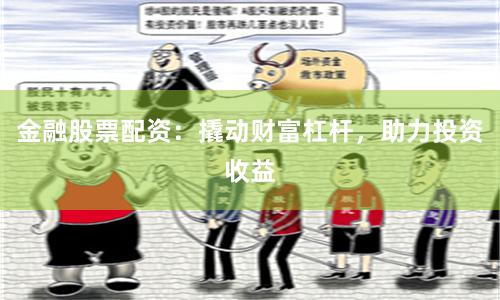 金融股票配资：撬动财富杠杆，助力投资收益